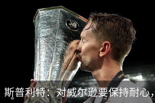 斯普利特：对威尔逊要保持耐心，全场比赛会不断给他喂球